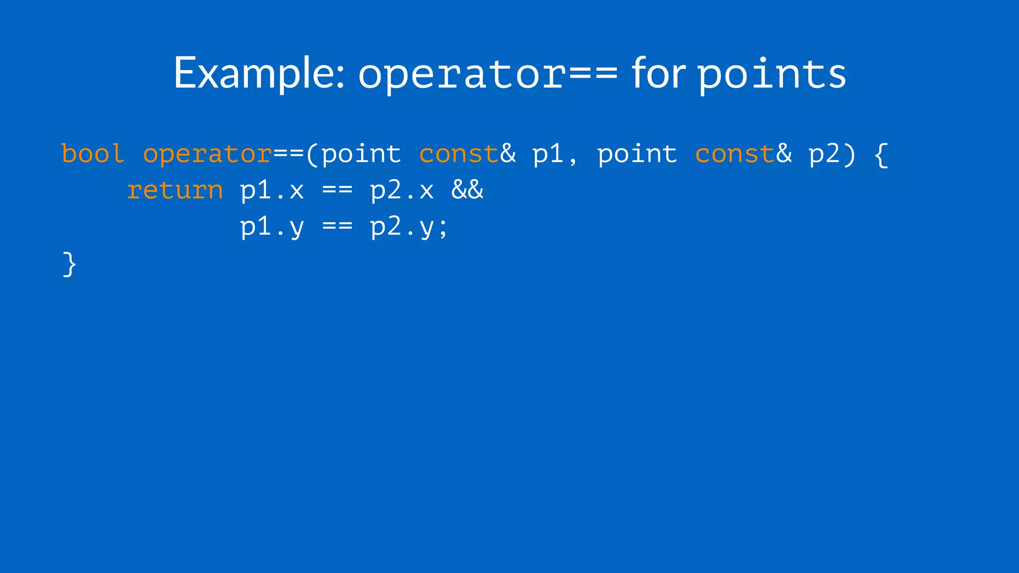 Example: operator== for points
bool operator==(point const& p1, point const& p2) {
return p1.x == p2.x &&
p1.y == p2.y;
}
 