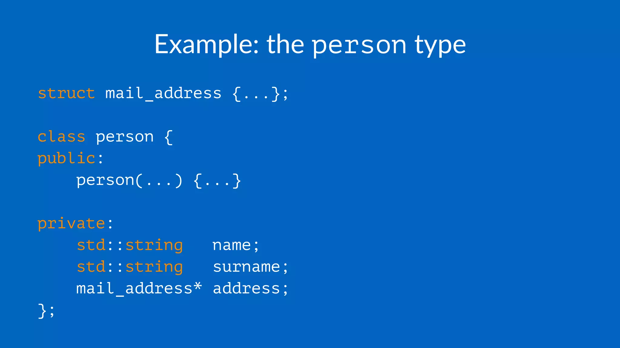Example: the person type
struct mail_address {...};
class person {
public:
person(...) {...}
private:
std::string name;
std::string surname;
mail_address* address;
};
 