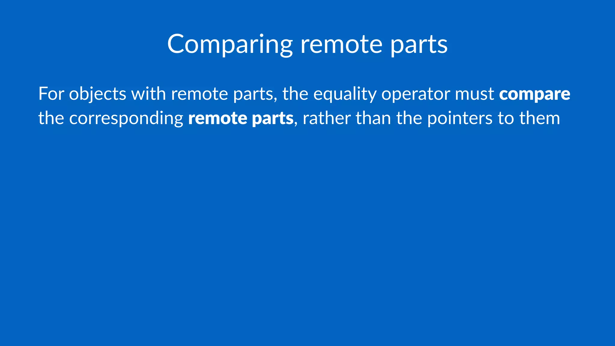 Comparing remote parts
For objects with remote parts, the equality operator must compare
the corresponding remote parts, rather than the pointers to them
 