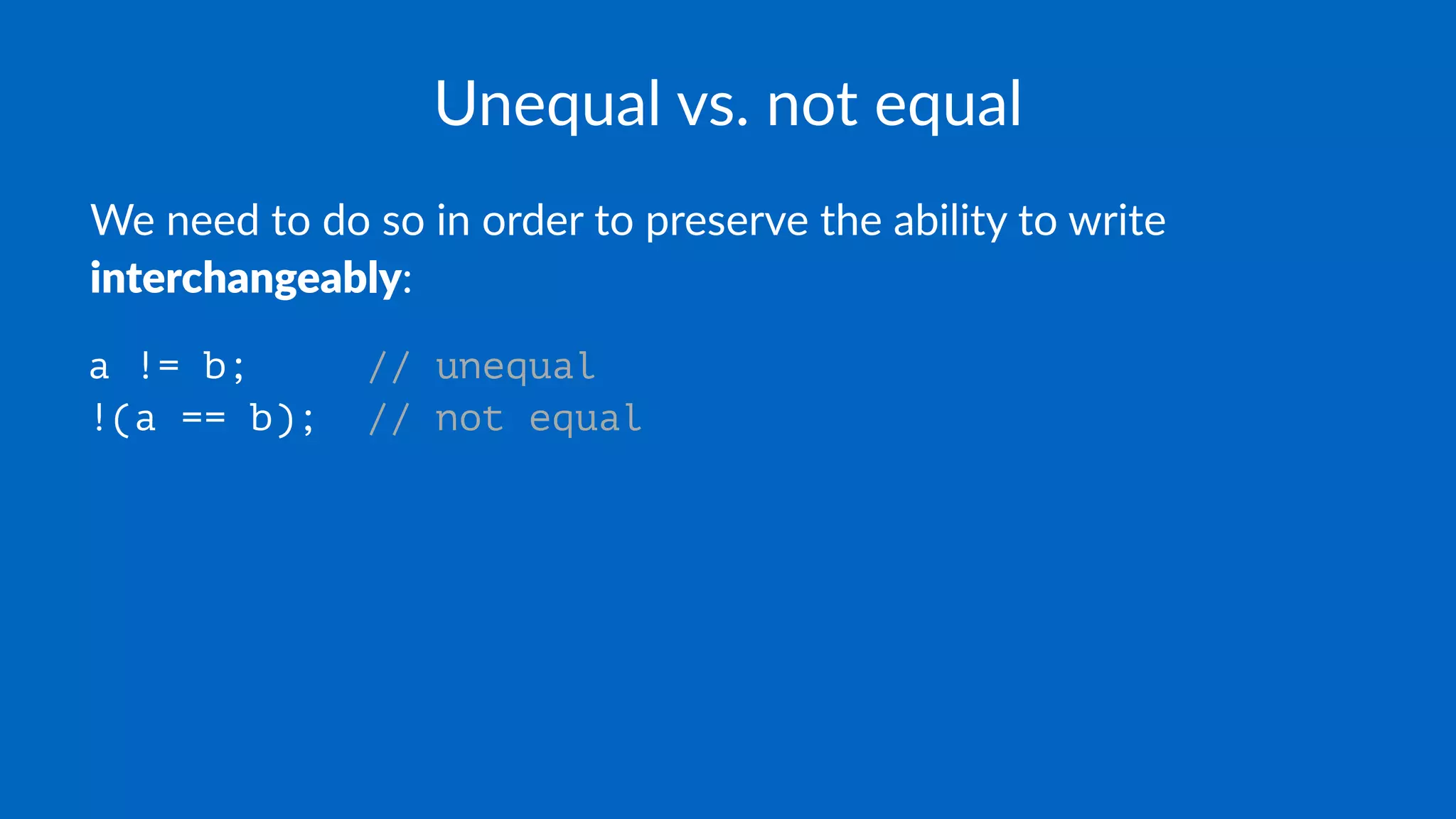Unequal vs. not equal
We need to do so in order to preserve the ability to write
interchangeably:
a != b; // unequal
!(a == b); // not equal
 