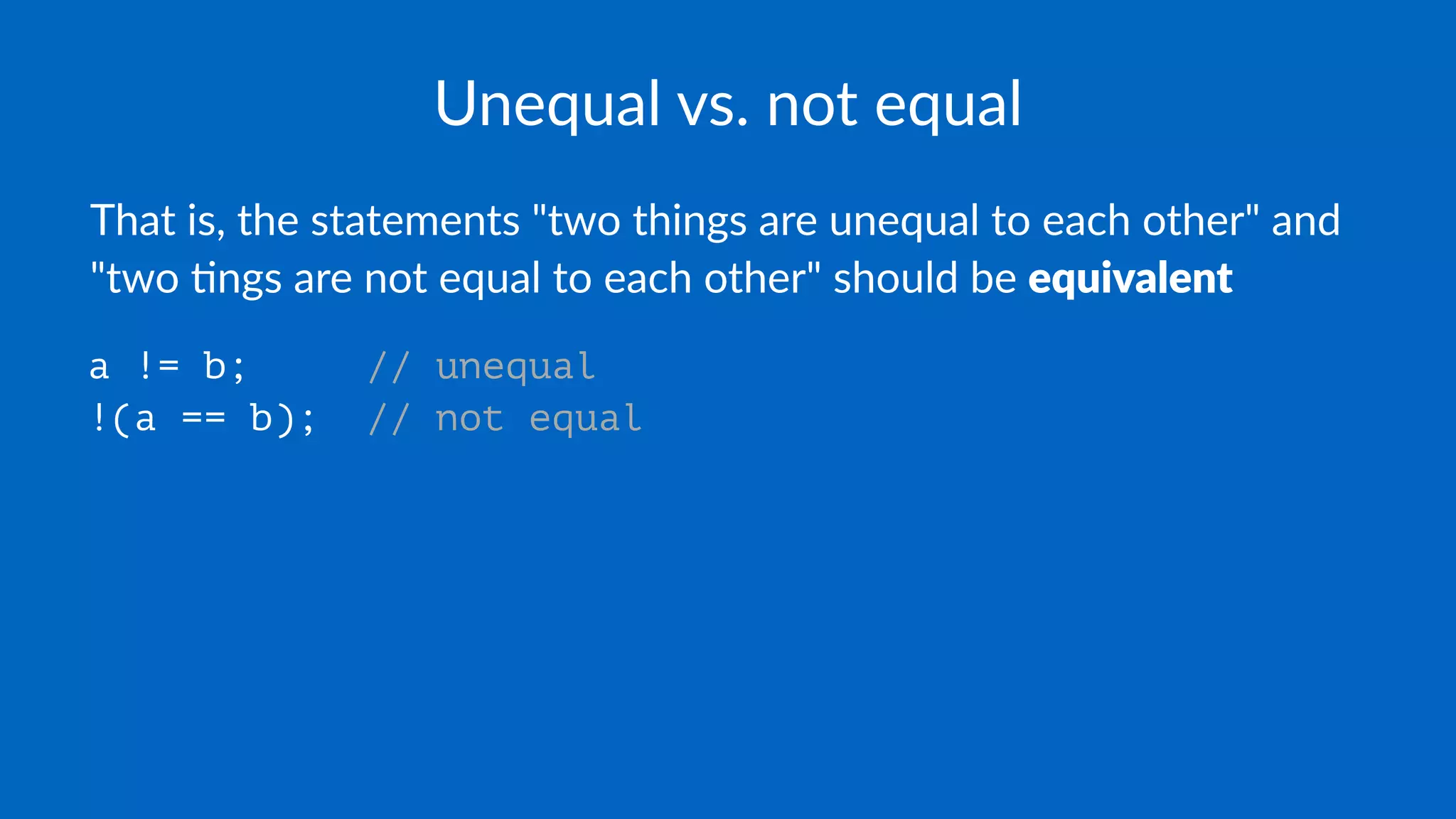 Unequal vs. not equal
That is, the statements "two things are unequal to each other" and
"two 6ngs are not equal to each other" should be equivalent
a != b; // unequal
!(a == b); // not equal
 