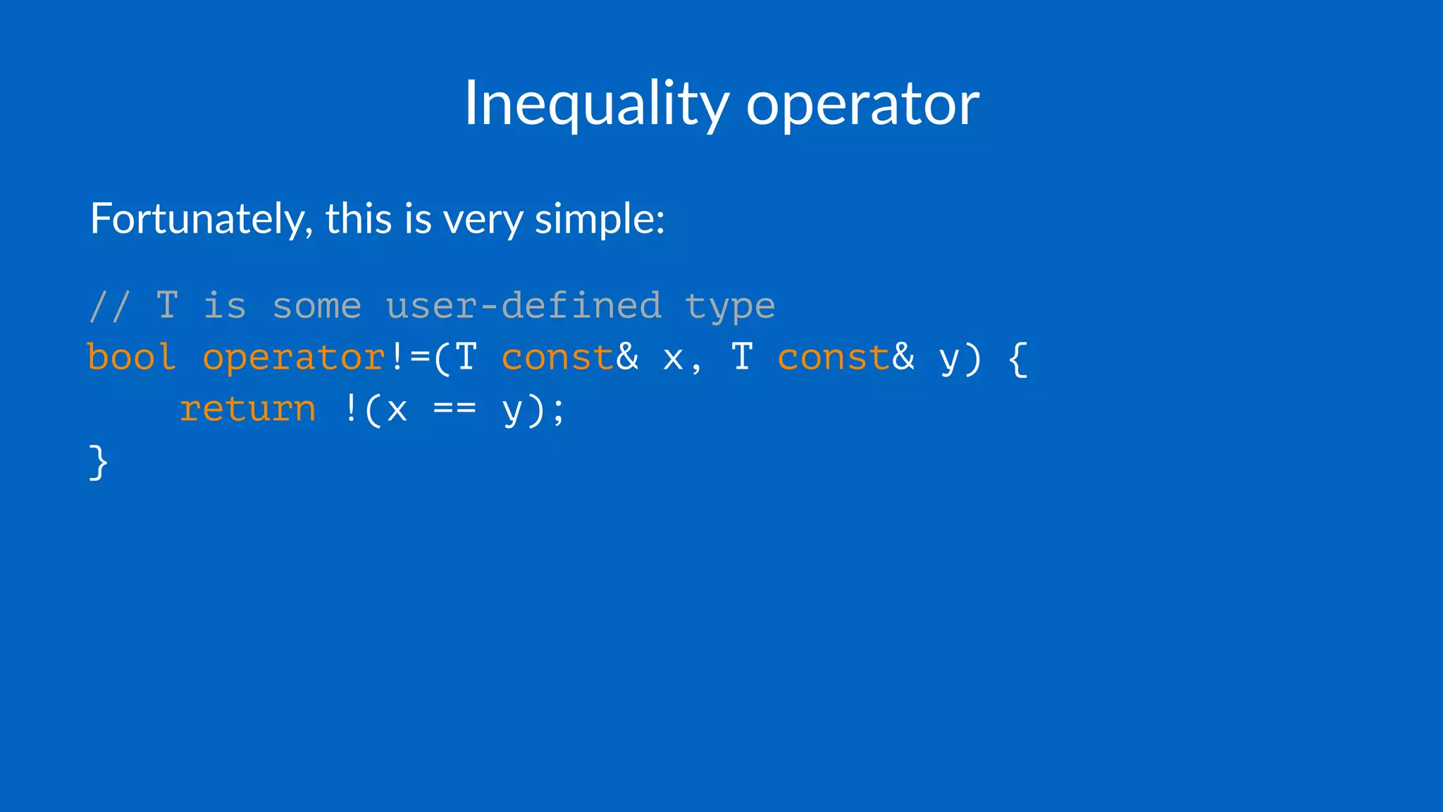 Inequality operator
Fortunately, this is very simple:
// T is some user-defined type
bool operator!=(T const& x, T const& y) {
return !(x == y);
}
 