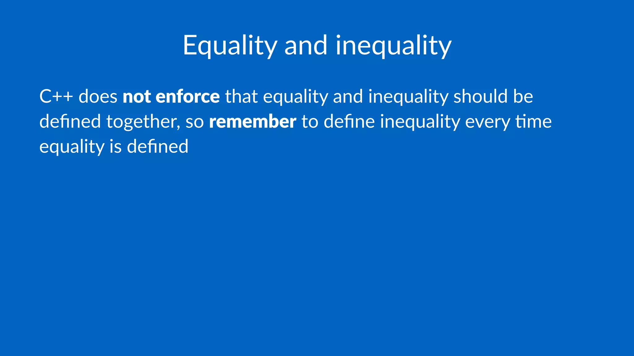 Equality and inequality
C++ does not enforce that equality and inequality should be
deﬁned together, so remember to deﬁne inequality every 7me
equality is deﬁned
 