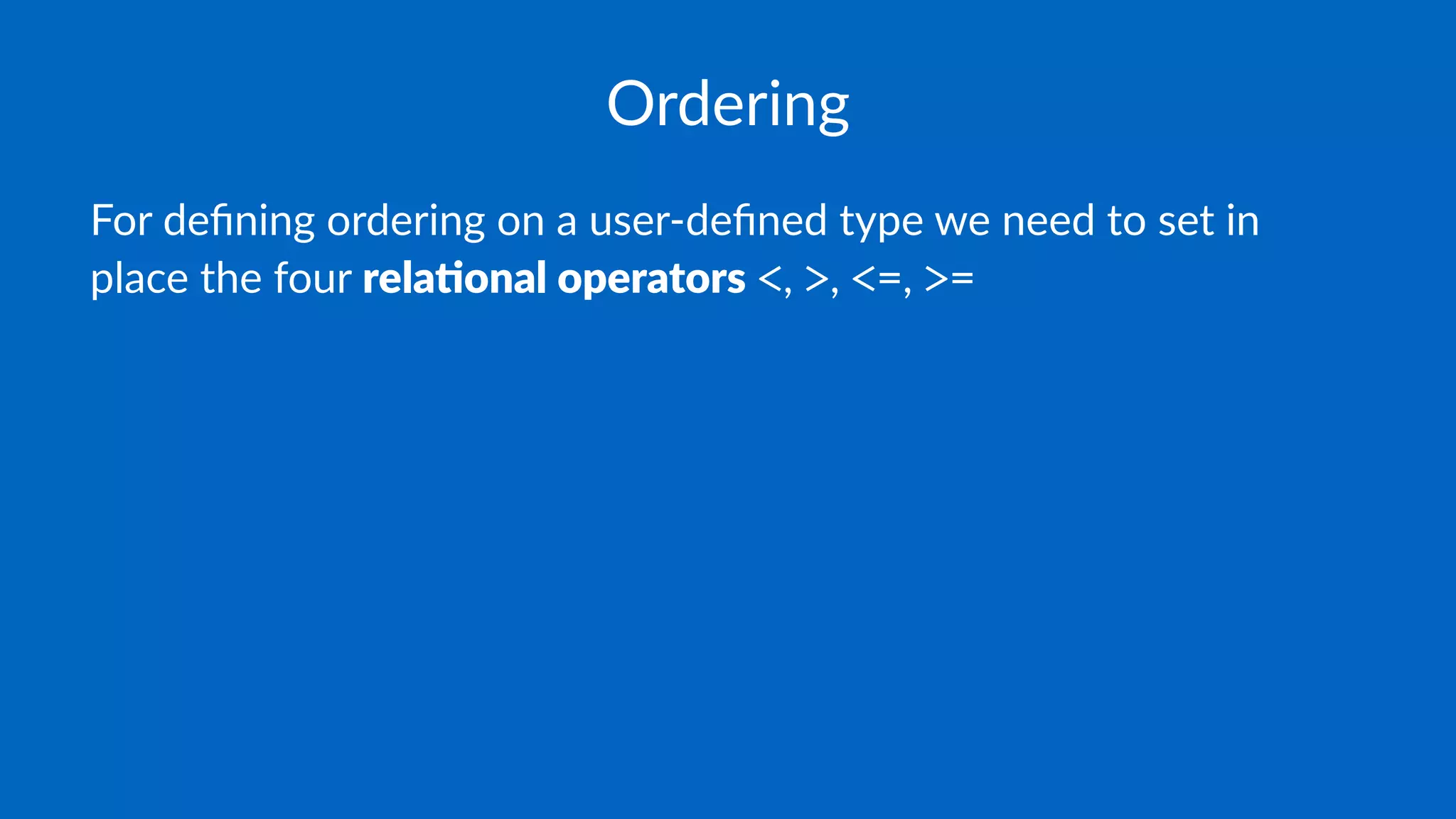 Ordering
For deﬁning ordering on a user-deﬁned type we need to set in
place the four rela%onal operators <, >, <=, >=
 