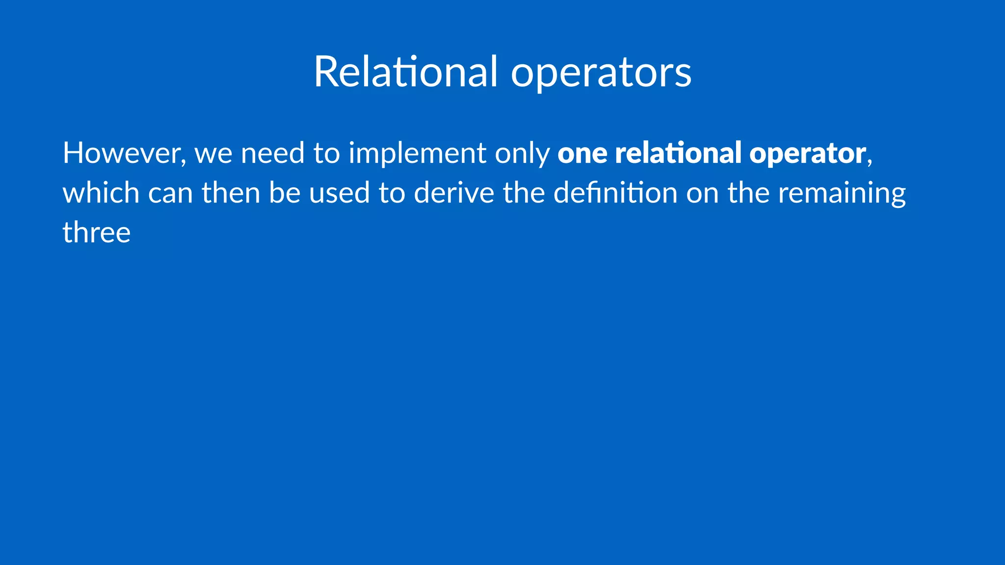 Rela%onal operators
However, we need to implement only one rela(onal operator,
which can then be used to derive the deﬁni8on on the remaining
three
 