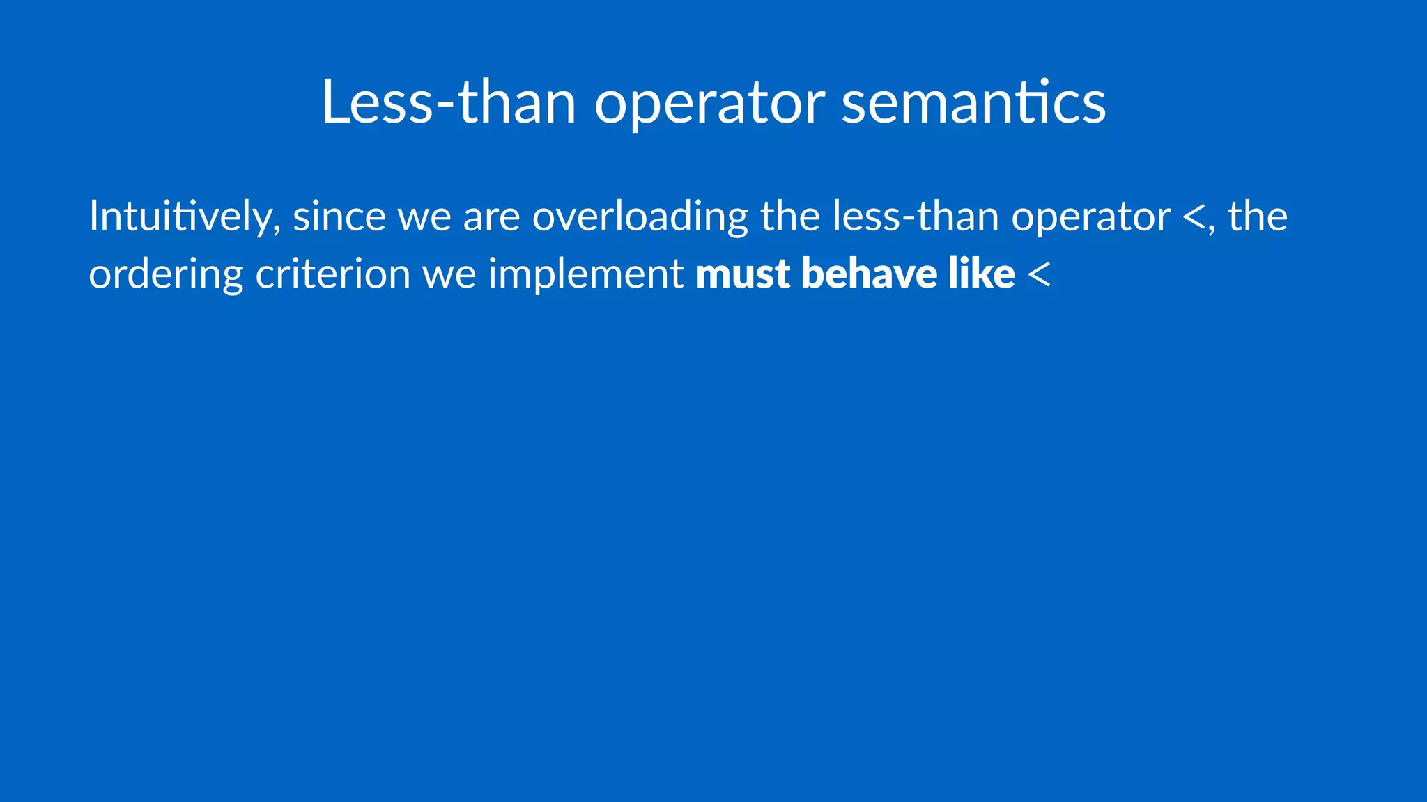 Less-than operator seman.cs
Intui&vely, since we are overloading the less-than operator <, the
ordering criterion we implement must behave like <
 