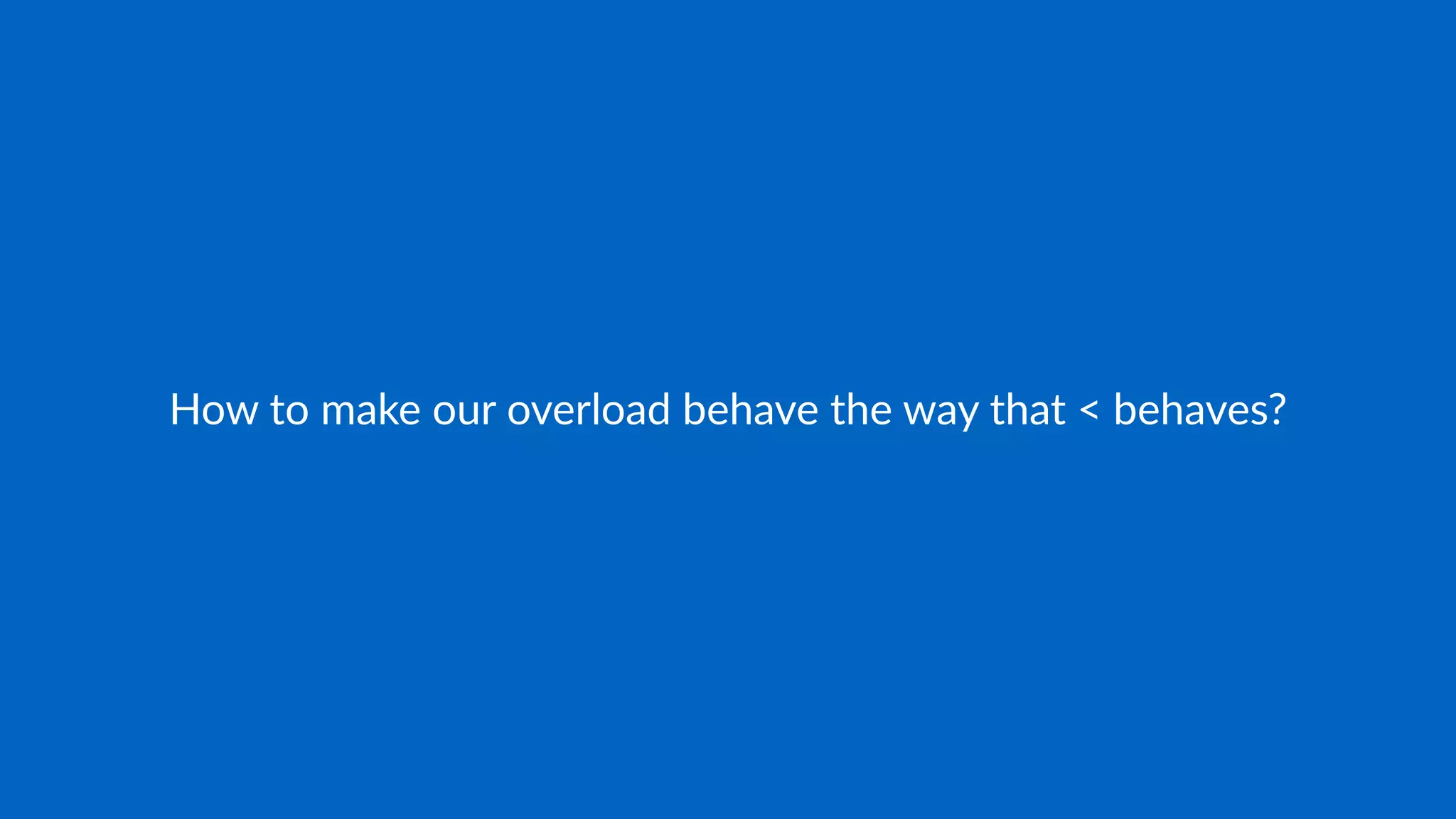 How to make our overload behave the way that < behaves?
 