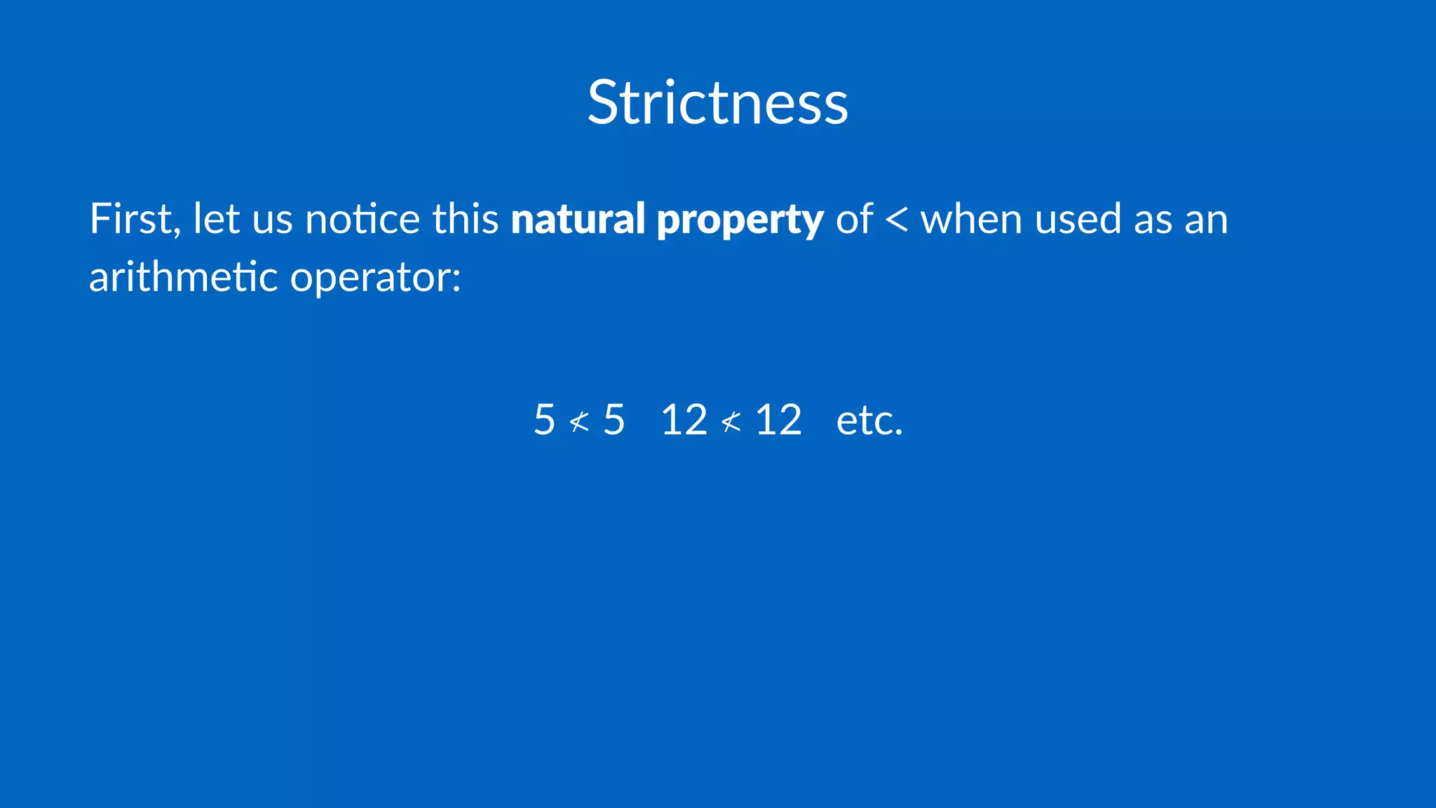 Strictness
First, let us no-ce this natural property of < when used as an
arithme-c operator:
5 ≮ 5 12 ≮ 12 etc.
 