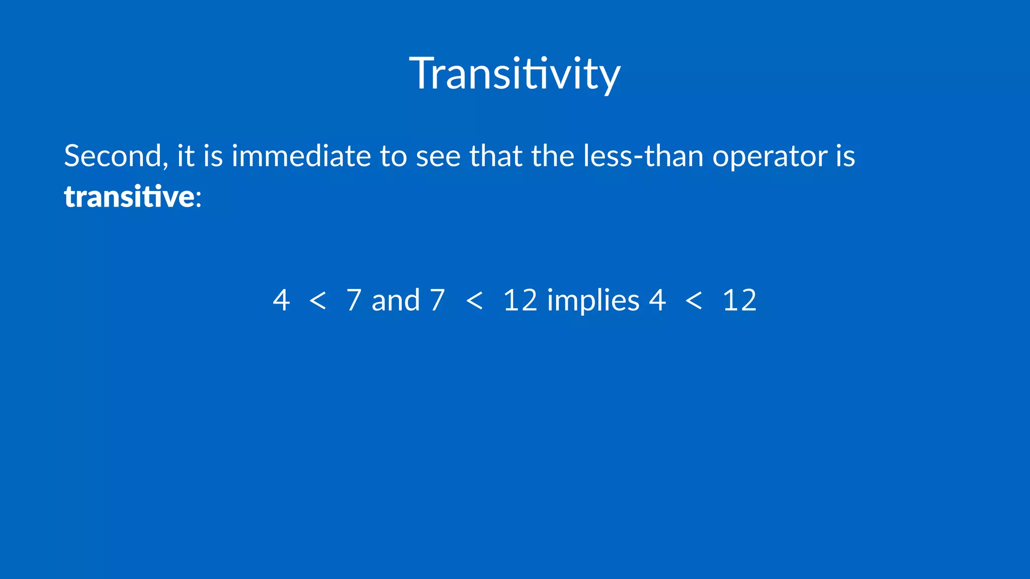 Transi'vity
Second, it is immediate to see that the less-than operator is
transi've:
4 < 7 and 7 < 12 implies 4 < 12
 