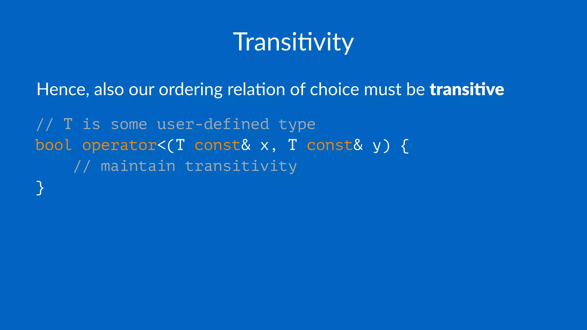 Transi'vity
Hence, also our ordering rela0on of choice must be transi've
// T is some user-defined type
bool operator<(T const& x, T const& y) {
// maintain transitivity
}
 