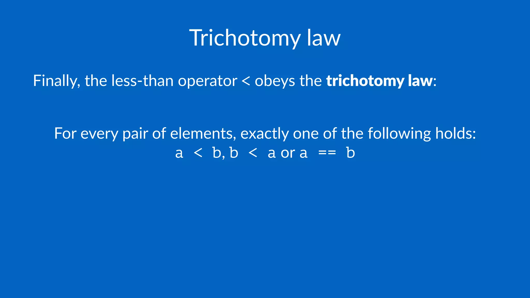 Trichotomy law
Finally, the less-than operator < obeys the trichotomy law:
For every pair of elements, exactly one of the following holds:
a < b, b < a or a == b
 