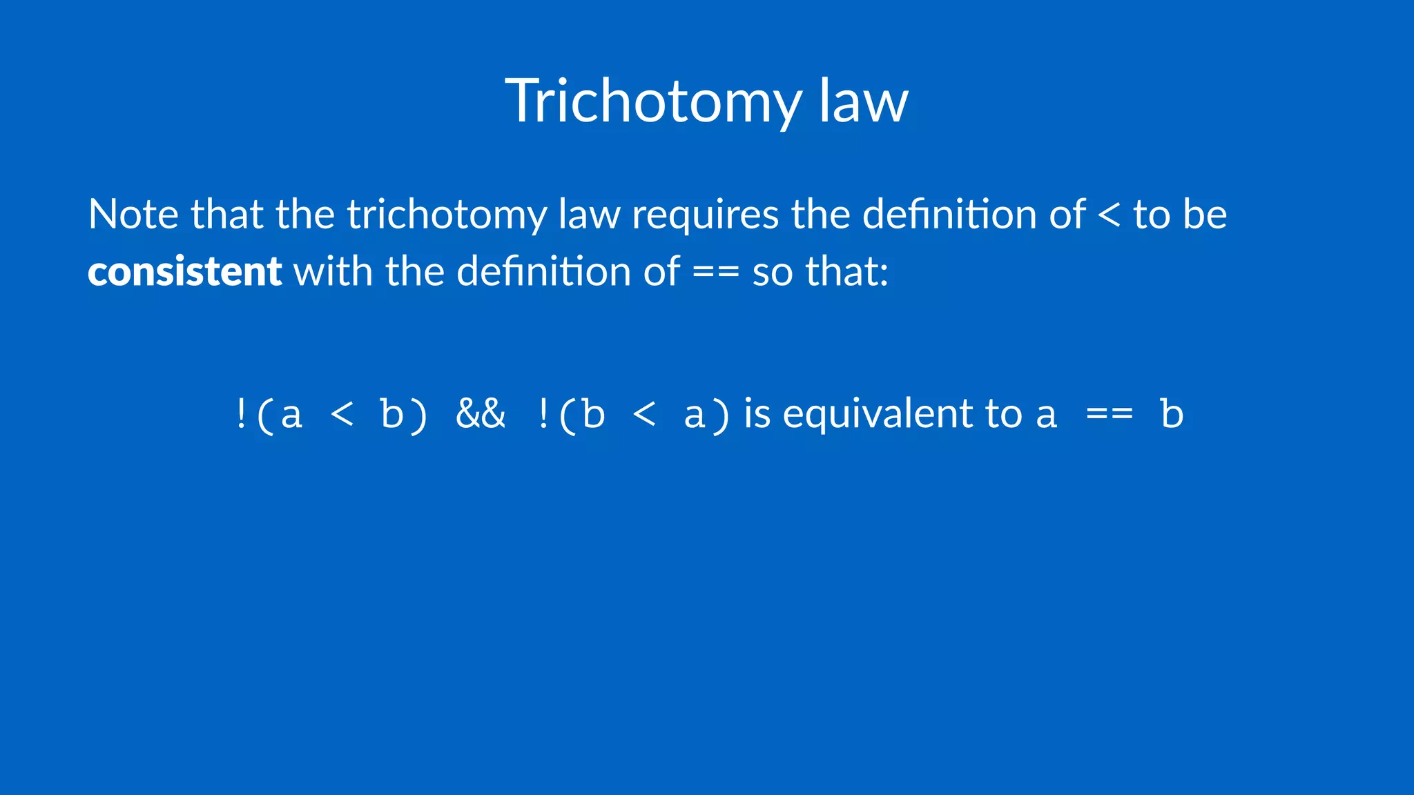 Trichotomy law
Note that the trichotomy law requires the deﬁni5on of < to be
consistent with the deﬁni5on of == so that:
!(a < b) && !(b < a) is equivalent to a == b
 
