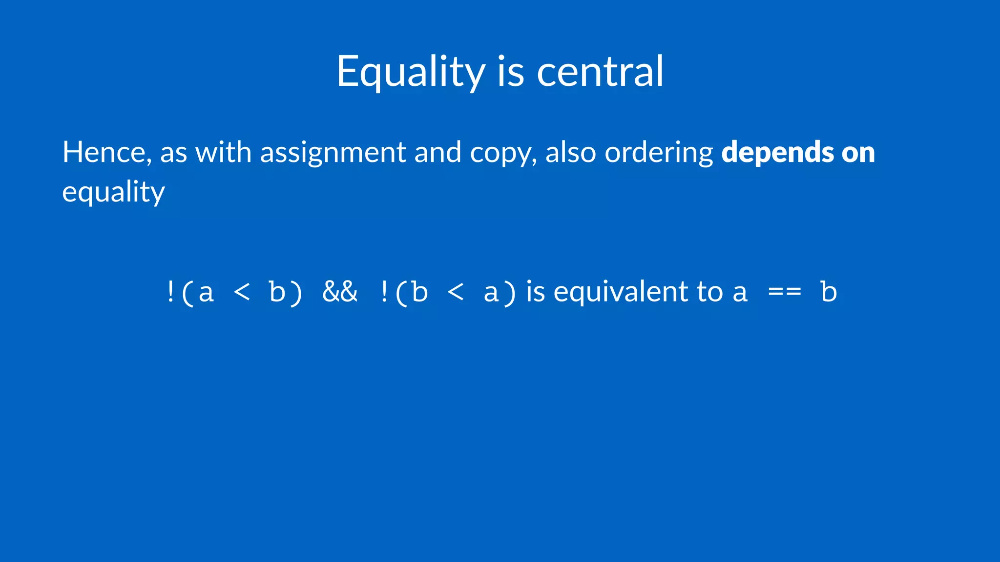 Equality is central
Hence, as with assignment and copy, also ordering depends on
equality
!(a < b) && !(b < a) is equivalent to a == b
 