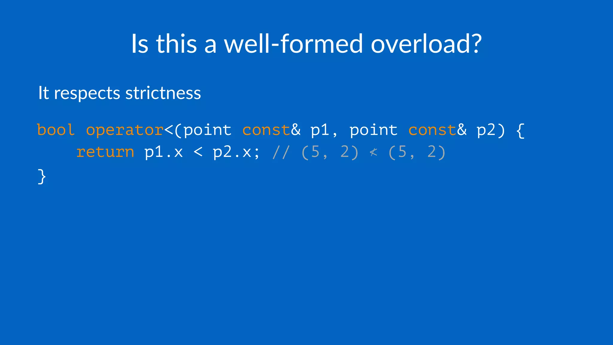 Is this a well-formed overload?
It respects strictness
bool operator<(point const& p1, point const& p2) {
return p1.x < p2.x; // (5, 2) ≮ (5, 2)
}
 