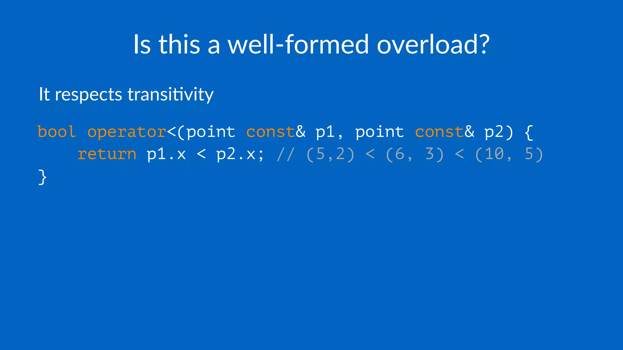 Is this a well-formed overload?
It respects transi,vity
bool operator<(point const& p1, point const& p2) {
return p1.x < p2.x; // (5,2) < (6, 3) < (10, 5)
}
 