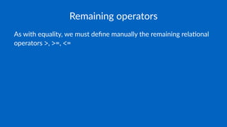 Remaining operators
As with equality, we must deﬁne manually the remaining rela5onal
operators >, >=, <=
 
