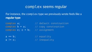 complex seems regular
For instance, the complex type we previously wrote feels like a
regular type
complex a; // default construction
complex b = a; // copy construction
complex c; c = b; // assignment
a == b; // equality
a != c; // inequality
 