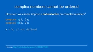 complex numbers cannot be ordered
However, we cannot impose a natural order on complex numbers4
complex a(5, 2);
complex b(8, 0);
a < b; // not defined
4
See, e.g., h)p://math.stackexchange.com/a/488015/79684
 