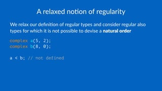 A relaxed no+on of regularity
We relax our deﬁni.on of regular types and consider regular also
types for which it is not possible to devise a natural order
complex a(5, 2);
complex b(8, 0);
a < b; // not defined
 