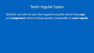 Semi-regular types
Similarly, we refer to type that supports equality-preserving copy
and assignment without being equality comparable as semi-regular
 