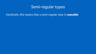 Semi-regular types
Intui&vely, this means that a semi-regular type is copyable
 