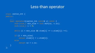 Less-than operator
class vector_int {
public:
...
bool operator<(vector_int const& v) const {
std::size_t min_size = std::min(sz, v.sz);
std::size_t i = 0;
while (i < min_size && elem[i] == v.elem[i]) ++i;
if (i < min_size)
return elem[i] < v.elem[i];
else
return sz < v.sz;
}
};
 