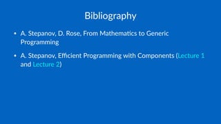 Bibliography
• A. Stepanov, D. Rose, From Mathema6cs to Generic
Programming
• A. Stepanov, Eﬃcient Programming with Components (Lecture 1
and Lecture 2)
 