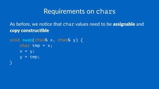 Requirements on chars
As before, we no,ce that char values need to be assignable and
copy construc1ble
void swap(char& x, char& y) {
char tmp = x;
x = y;
y = tmp;
}
 