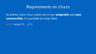 Requirements on chars
As before, since char values are in fact assignable and copy
construc1ble, it is possible to swap them
std::swap(c1, c2);
 