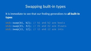 Swapping built-in types
It is immediate to see that our ﬁnding generalizes to all built-in
types
std::swap(b1, b2); // b1 and b2 are bools
std::swap(f1, f2); // f1 and f2 are floats
std::swap(i1, i2); // i1 and i2 are ints
 