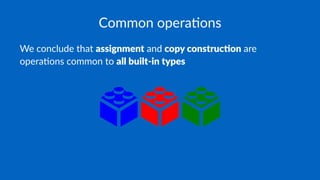 Common opera*ons
We conclude that assignment and copy construc0on are
opera/ons common to all built-in types
 