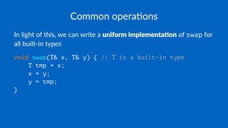 Common opera*ons
In light of this, we can write a uniform implementa.on of swap for
all built-in types
void swap(T& x, T& y) { // T is a built-in type
T tmp = x;
x = y;
y = tmp;
}
 