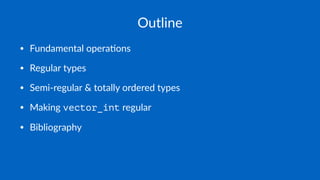 Outline
• Fundamental opera/ons
• Regular types
• Semi-regular & totally ordered types
• Making vector_int regular
• Bibliography
 