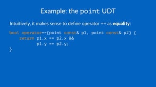 Example: the point UDT
Intui&vely, it makes sense to deﬁne operator == as equality:
bool operator==(point const& p1, point const& p2) {
return p1.x == p2.x &&
p1.y == p2.y;
}
 