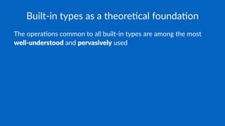 Built-in types as a theore1cal founda1on
The opera)ons common to all built-in types are among the most
well-understood and pervasively used
 
