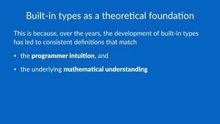 Built-in types as a theore1cal founda1on
This is because, over the years, the development of built-in types
has led to consistent deﬁni9ons that match
• the programmer intui-on, and
• the underlying mathema-cal understanding
 