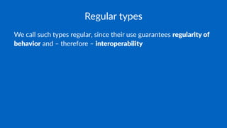 Regular types
We call such types regular, since their use guarantees regularity of
behavior and – therefore – interoperability
 