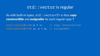 std::vector is regular
As with built-in types, std::vector<T> is thus copy
construc+ble and assignable for each regular type T
std::vector<int> w = v; // copy construction
std::vector<int> u; u = w; // assignment
 