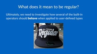 What does it mean to be regular?
Ul#mately, we need to inves#gate how several of the built-in
operators should behave when applied to user-deﬁned types
 