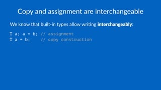 Copy and assignment are interchangeable
We know that built-in types allow wri4ng interchangeably:
T a; a = b; // assignment
T a = b; // copy construction
 