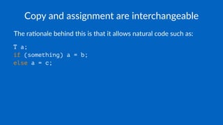 Copy and assignment are interchangeable
The ra'onale behind this is that it allows natural code such as:
T a;
if (something) a = b;
else a = c;
 