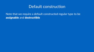 Default construc.on
Note that we require a default constructed regular type to be
assignable and destruc.ble
 