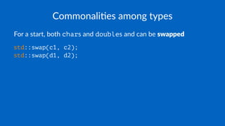 Commonali(es among types
For a start, both chars and doubles and can be swapped
std::swap(c1, c2);
std::swap(d1, d2);
 