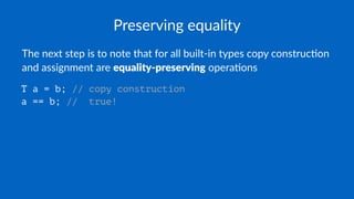 Preserving equality
The next step is to note that for all built-in types copy construc5on
and assignment are equality-preserving opera5ons
T a = b; // copy construction
a == b; // true!
 