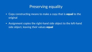 Preserving equality
• Copy construc-ng means to make a copy that is equal to the
original
• Assignment copies the right-hand side object to the le;-hand
side object, leaving their values equal
 