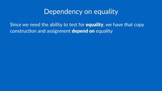 Dependency on equality
Since we need the ability to test for equality, we have that copy
construc7on and assignment depend on equality
 