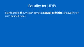 Equality for UDTs
Star%ng from this, we can devise a natural deﬁni,on of equality for
user-deﬁned types
 