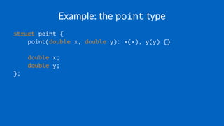 Example: the point type
struct point {
point(double x, double y): x(x), y(y) {}
double x;
double y;
};
 