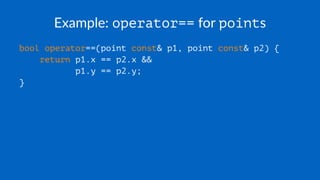 Example: operator== for points
bool operator==(point const& p1, point const& p2) {
return p1.x == p2.x &&
p1.y == p2.y;
}
 