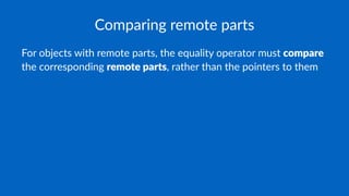Comparing remote parts
For objects with remote parts, the equality operator must compare
the corresponding remote parts, rather than the pointers to them
 